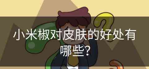 小米椒对皮肤的好处有哪些？(小米椒对皮肤的作用)